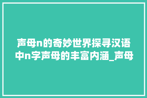 声母n的奇妙世界探寻汉语中n字声母的丰富内涵_声母是n的字是什么意思