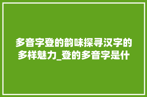 多音字登的韵味探寻汉字的多样魅力_登的多音字是什么意思