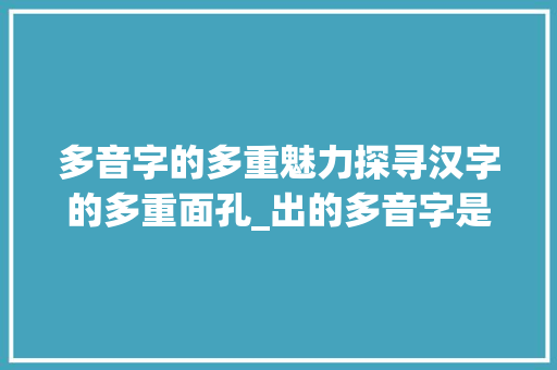 多音字的多重魅力探寻汉字的多重面孔_出的多音字是啥意思呀