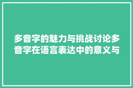 多音字的魅力与挑战讨论多音字在语言表达中的意义与应用_出的多音字是什么意思 诗词鉴赏