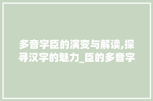 多音字臣的演变与解读,探寻汉字的魅力_臣的多音字是什么意思