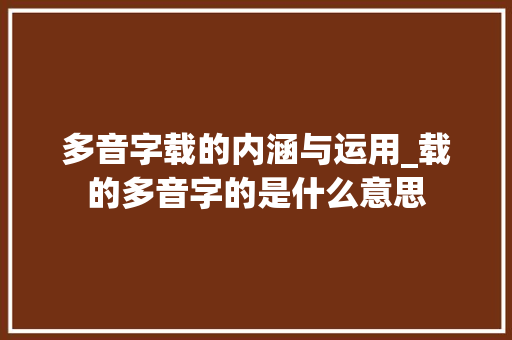 多音字载的内涵与运用_载的多音字的是什么意思