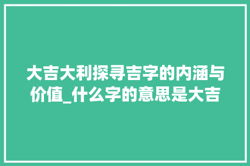 大吉大利探寻吉字的内涵与价值_什么字的意思是大吉大利