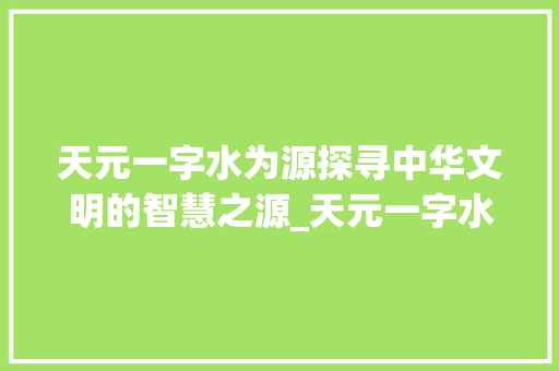 天元一字水为源探寻中华文明的智慧之源_天元一字水为源的意思