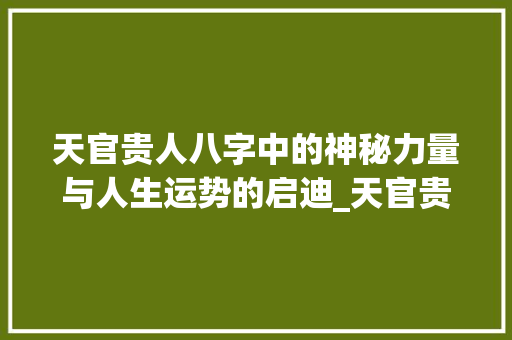 天官贵人八字中的神秘力量与人生运势的启迪_天官贵人在八字中的意思