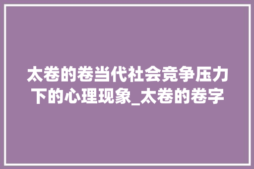 太卷的卷当代社会竞争压力下的心理现象_太卷的卷字是什么意思