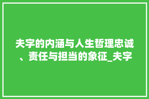 夫字的内涵与人生哲理忠诚、责任与担当的象征_夫字的含义是什么意思