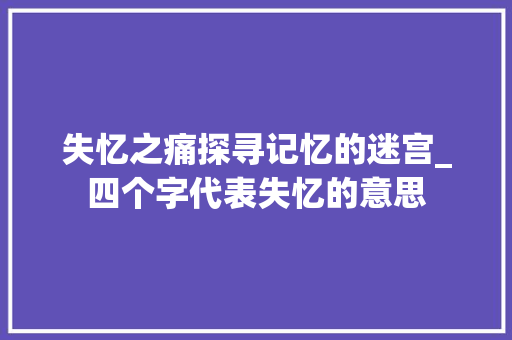 失忆之痛探寻记忆的迷宫_四个字代表失忆的意思
