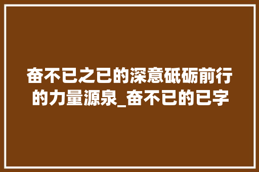 奋不已之已的深意砥砺前行的力量源泉_奋不已的已字是什么意思
