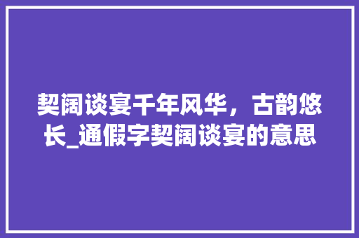 契阔谈宴千年风华，古韵悠长_通假字契阔谈宴的意思