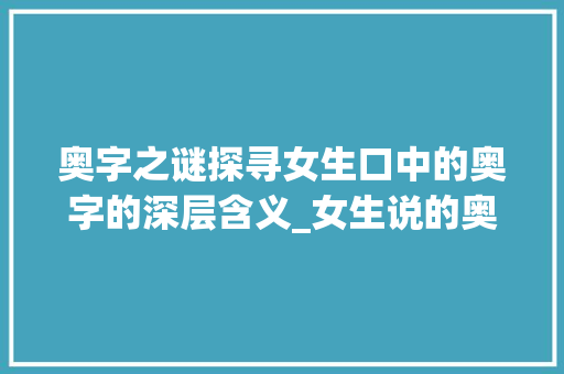 奥字之谜探寻女生口中的奥字的深层含义_女生说的奥字是啥意思啊