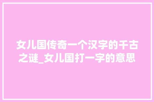 女儿国传奇一个汉字的千古之谜_女儿国打一字的意思