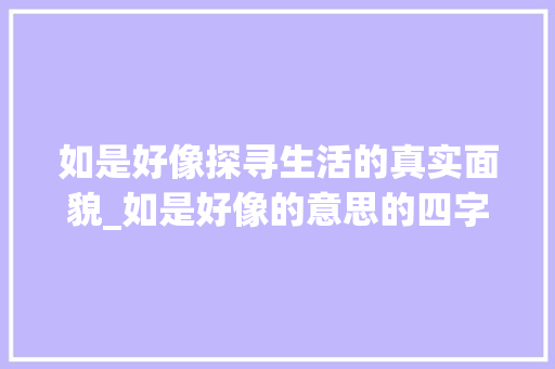 如是好像探寻生活的真实面貌_如是好像的意思的四字词