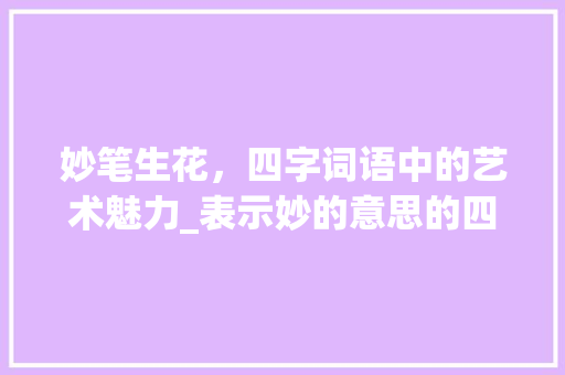 妙笔生花，四字词语中的艺术魅力_表示妙的意思的四字词语