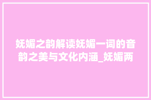 妩媚之韵解读妩媚一词的音韵之美与文化内涵_妩媚两字咋读出来的意思