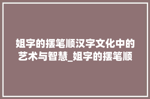 姐字的摆笔顺汉字文化中的艺术与智慧_姐字的摆笔顺是什么意思