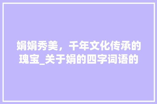 娟娟秀美，千年文化传承的瑰宝_关于娟的四字词语的意思