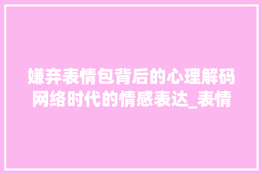 嫌弃表情包背后的心理解码网络时代的情感表达_表情包配字嫌弃的意思是啥