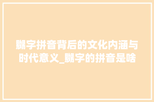 嬲字拼音背后的文化内涵与时代意义_嬲字的拼音是啥子意思啊