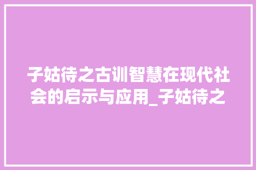 子姑待之古训智慧在现代社会的启示与应用_子姑待之的字是什么意思