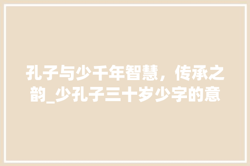 孔子与少千年智慧，传承之韵_少孔子三十岁少字的意思