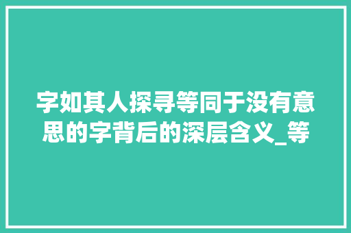 字如其人探寻等同于没有意思的字背后的深层含义_等同于没有意思的字