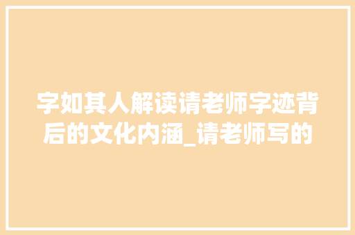 字如其人解读请老师字迹背后的文化内涵_请老师写的字是什么意思