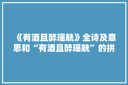 《有酒且醉瑶觥》全诗及意思和“有酒且醉瑶觥”的拼音注释 诗词鉴赏