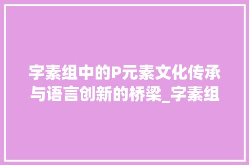 字素组中的P元素文化传承与语言创新的桥梁_字素组的p是什么意思