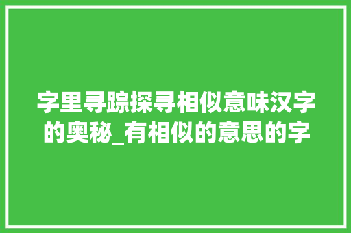 字里寻踪探寻相似意味汉字的奥秘_有相似的意思的字有什么