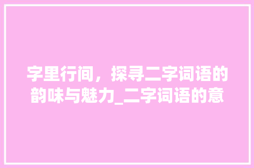 字里行间，探寻二字词语的韵味与魅力_二字词语的意思及拼音