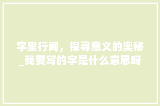 字里行间，探寻意义的奥秘_我要写的字是什么意思呀