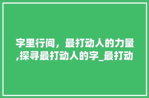 字里行间，最打动人的力量,探寻最打动人的字_最打动人的字是什么意思
