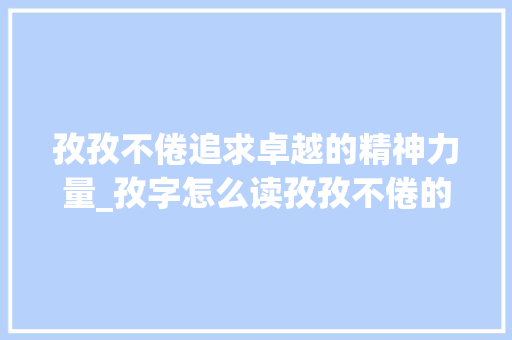 孜孜不倦追求卓越的精神力量_孜字怎么读孜孜不倦的意思
