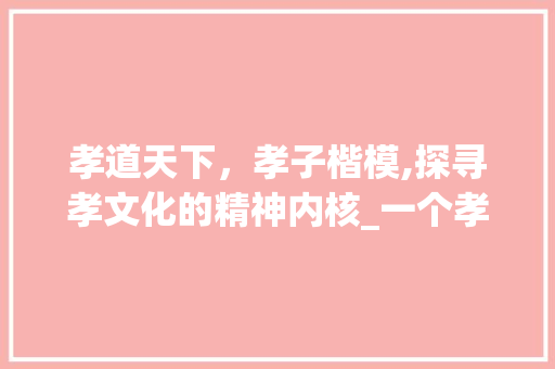孝道天下，孝子楷模,探寻孝文化的精神内核_一个孝字天下孝子的意思