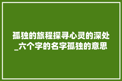 孤独的旅程探寻心灵的深处_六个字的名字孤独的意思