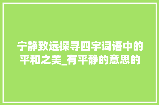 宁静致远探寻四字词语中的平和之美_有平静的意思的四字词语