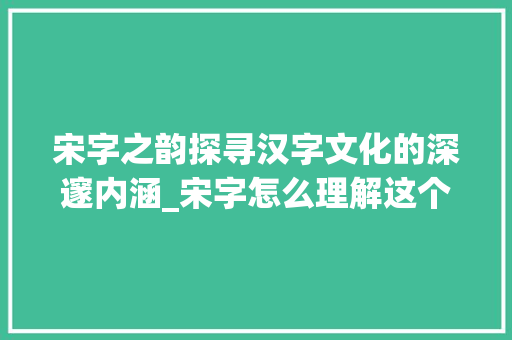 宋字之韵探寻汉字文化的深邃内涵_宋字怎么理解这个词的意思