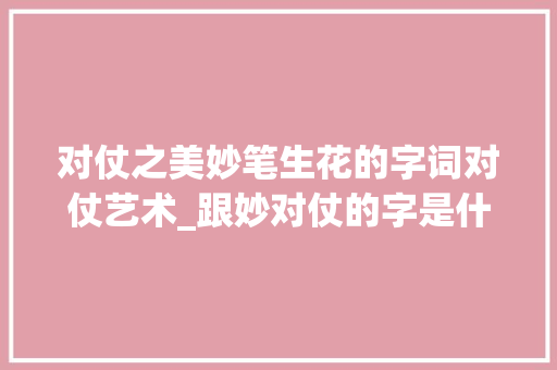 对仗之美妙笔生花的字词对仗艺术_跟妙对仗的字是什么意思