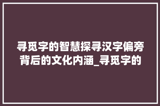 寻觅字的智慧探寻汉字偏旁背后的文化内涵_寻觅字的偏旁是什么意思