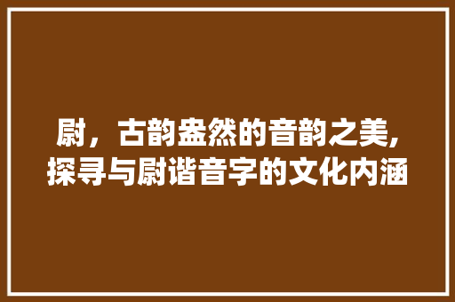 尉，古韵盎然的音韵之美,探寻与尉谐音字的文化内涵_与尉谐音的字有什么意思