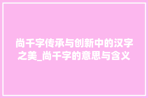 尚千字传承与创新中的汉字之美_尚千字的意思与含义