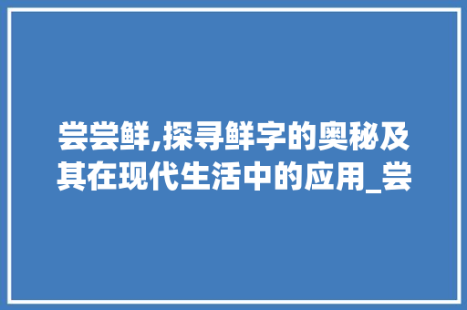 尝尝鲜,探寻鲜字的奥秘及其在现代生活中的应用_尝尝鲜的鲜字什么意思