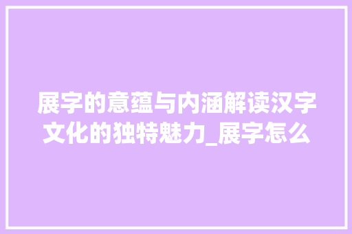 展字的意蕴与内涵解读汉字文化的独特魅力_展字怎么解读出来的意思