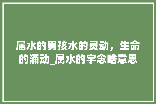 属水的男孩水的灵动，生命的涌动_属水的字念啥意思啊男孩