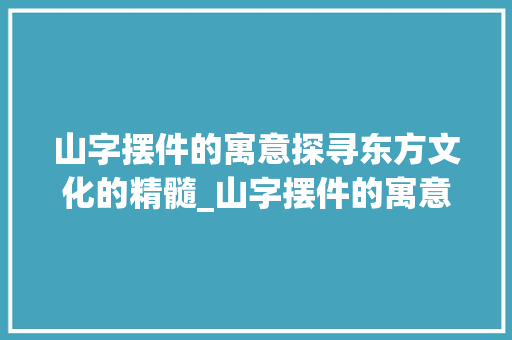 山字摆件的寓意探寻东方文化的精髓_山字摆件的寓意是什么意思