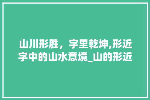 山川形胜，字里乾坤,形近字中的山水意境_山的形近字辨一辨的意思