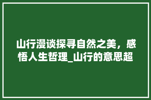 山行漫谈探寻自然之美，感悟人生哲理_山行的意思超过40个字
