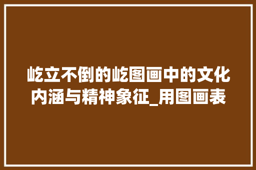 屹立不倒的屹图画中的文化内涵与精神象征_用图画表示屹字的意思是