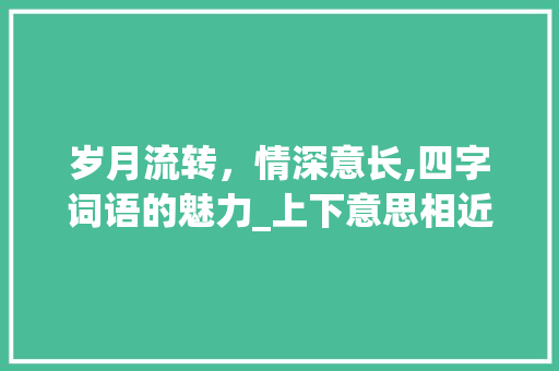 岁月流转，情深意长,四字词语的魅力_上下意思相近的四字词语